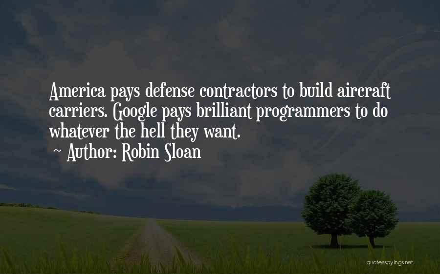 Robin Sloan Quotes: America Pays Defense Contractors To Build Aircraft Carriers. Google Pays Brilliant Programmers To Do Whatever The Hell They Want.