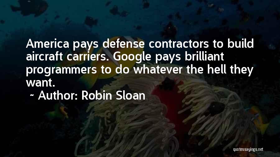 Robin Sloan Quotes: America Pays Defense Contractors To Build Aircraft Carriers. Google Pays Brilliant Programmers To Do Whatever The Hell They Want.