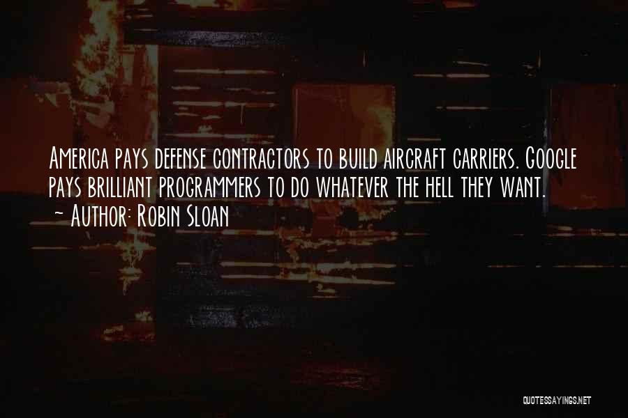 Robin Sloan Quotes: America Pays Defense Contractors To Build Aircraft Carriers. Google Pays Brilliant Programmers To Do Whatever The Hell They Want.