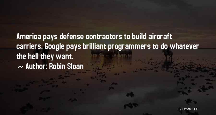 Robin Sloan Quotes: America Pays Defense Contractors To Build Aircraft Carriers. Google Pays Brilliant Programmers To Do Whatever The Hell They Want.