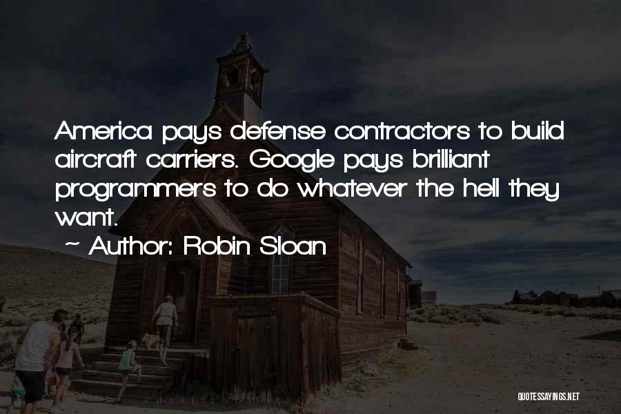 Robin Sloan Quotes: America Pays Defense Contractors To Build Aircraft Carriers. Google Pays Brilliant Programmers To Do Whatever The Hell They Want.