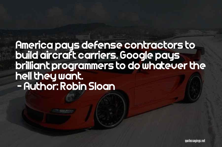 Robin Sloan Quotes: America Pays Defense Contractors To Build Aircraft Carriers. Google Pays Brilliant Programmers To Do Whatever The Hell They Want.