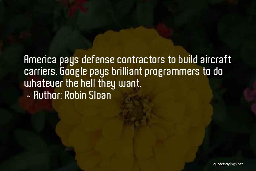 Robin Sloan Quotes: America Pays Defense Contractors To Build Aircraft Carriers. Google Pays Brilliant Programmers To Do Whatever The Hell They Want.