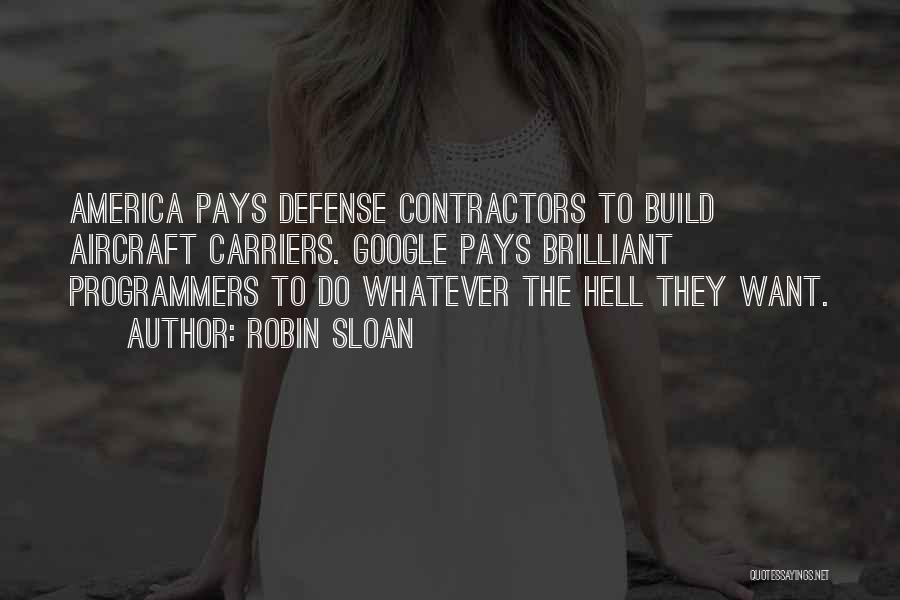 Robin Sloan Quotes: America Pays Defense Contractors To Build Aircraft Carriers. Google Pays Brilliant Programmers To Do Whatever The Hell They Want.