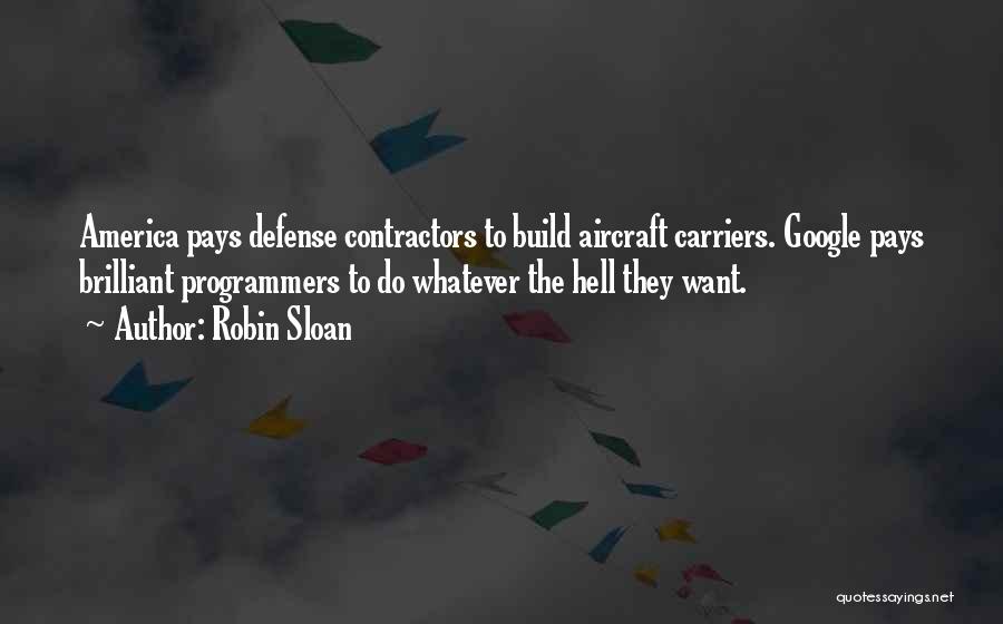 Robin Sloan Quotes: America Pays Defense Contractors To Build Aircraft Carriers. Google Pays Brilliant Programmers To Do Whatever The Hell They Want.