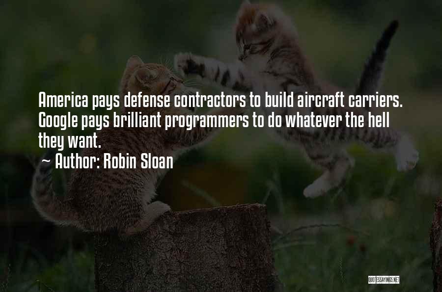 Robin Sloan Quotes: America Pays Defense Contractors To Build Aircraft Carriers. Google Pays Brilliant Programmers To Do Whatever The Hell They Want.