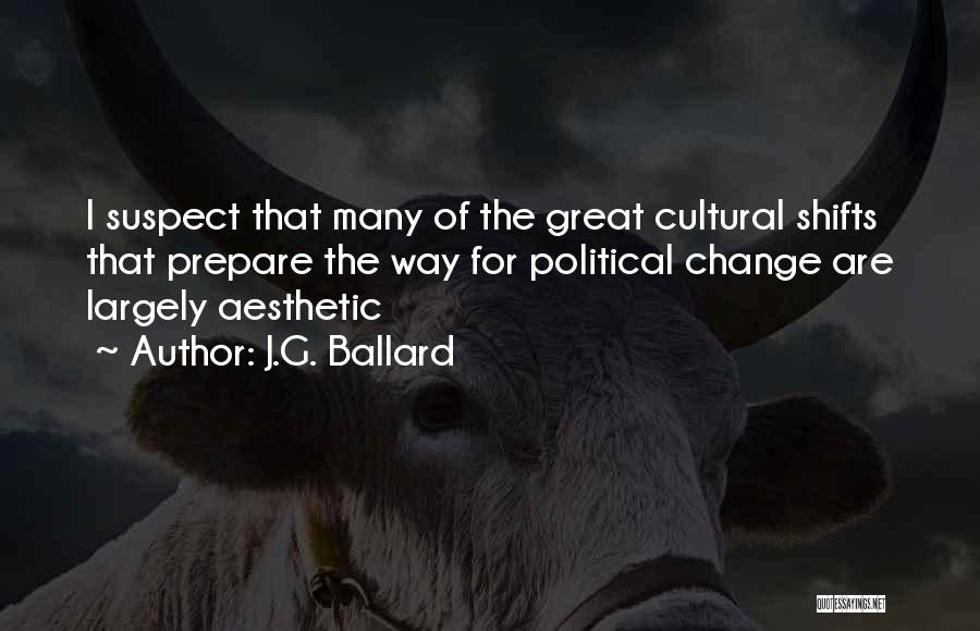 J.G. Ballard Quotes: I Suspect That Many Of The Great Cultural Shifts That Prepare The Way For Political Change Are Largely Aesthetic