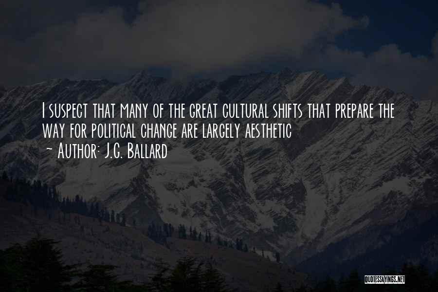 J.G. Ballard Quotes: I Suspect That Many Of The Great Cultural Shifts That Prepare The Way For Political Change Are Largely Aesthetic