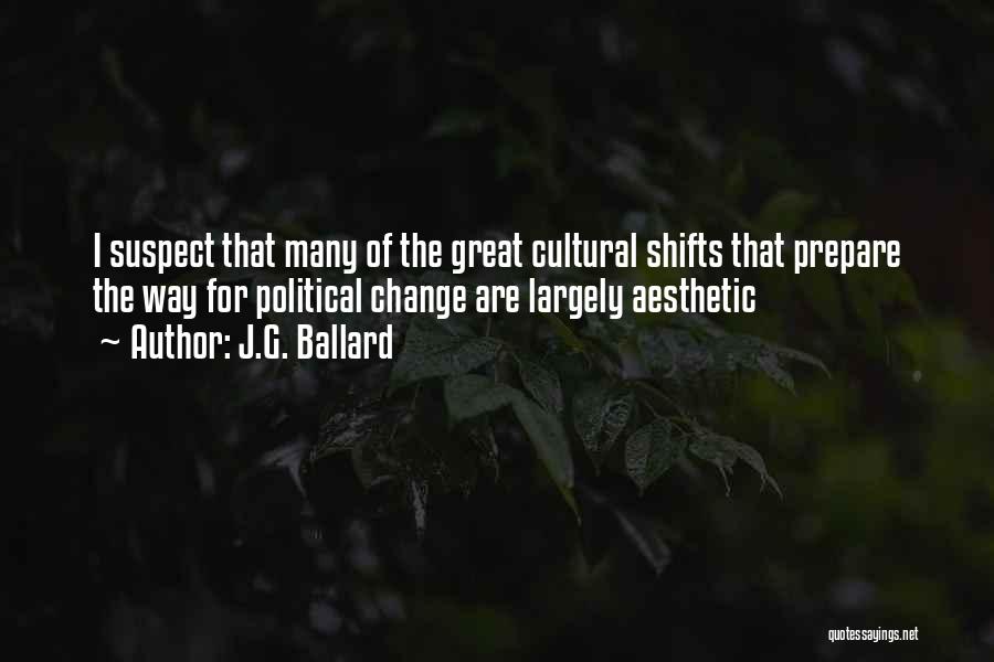 J.G. Ballard Quotes: I Suspect That Many Of The Great Cultural Shifts That Prepare The Way For Political Change Are Largely Aesthetic
