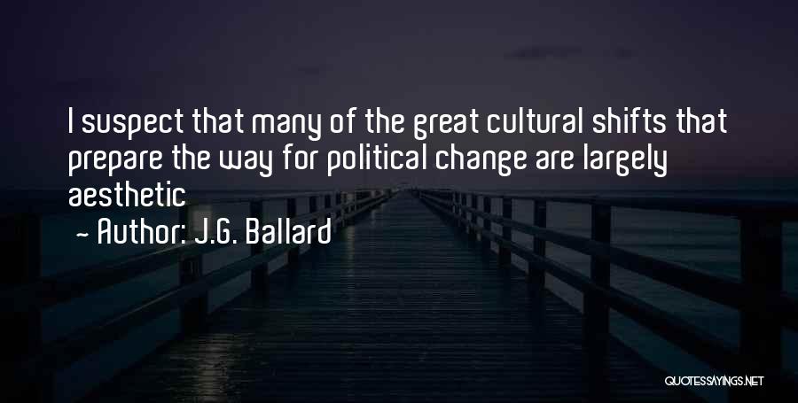 J.G. Ballard Quotes: I Suspect That Many Of The Great Cultural Shifts That Prepare The Way For Political Change Are Largely Aesthetic