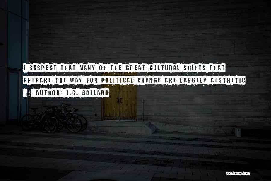 J.G. Ballard Quotes: I Suspect That Many Of The Great Cultural Shifts That Prepare The Way For Political Change Are Largely Aesthetic