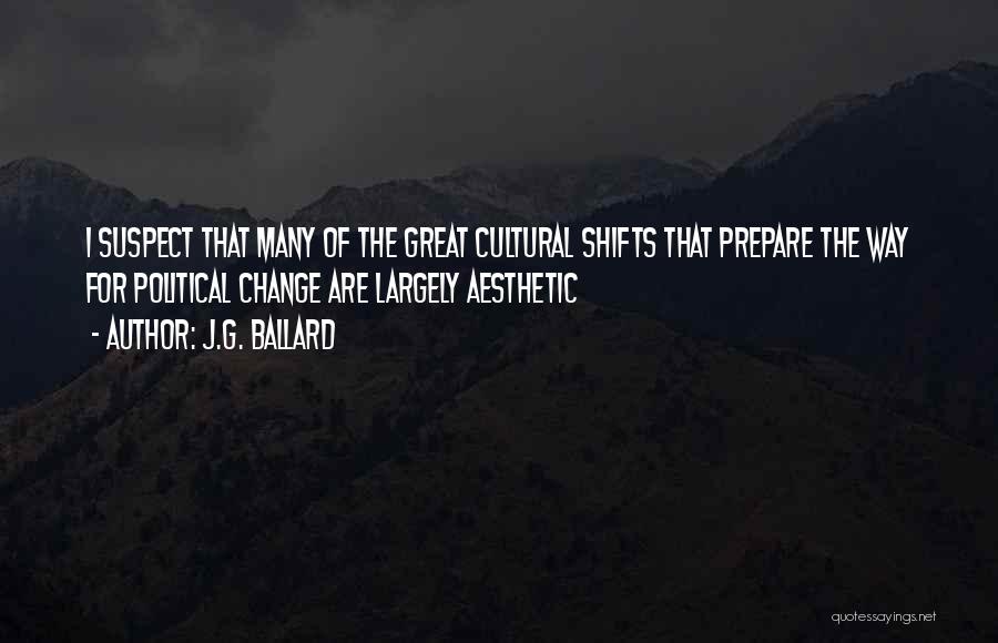 J.G. Ballard Quotes: I Suspect That Many Of The Great Cultural Shifts That Prepare The Way For Political Change Are Largely Aesthetic