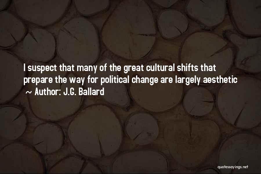 J.G. Ballard Quotes: I Suspect That Many Of The Great Cultural Shifts That Prepare The Way For Political Change Are Largely Aesthetic