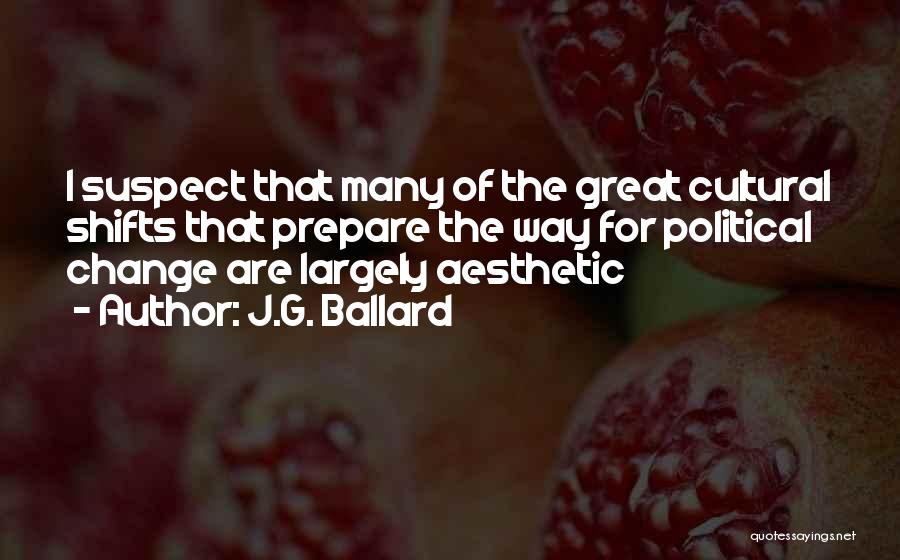J.G. Ballard Quotes: I Suspect That Many Of The Great Cultural Shifts That Prepare The Way For Political Change Are Largely Aesthetic