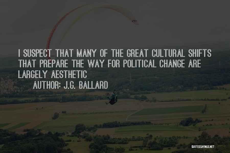 J.G. Ballard Quotes: I Suspect That Many Of The Great Cultural Shifts That Prepare The Way For Political Change Are Largely Aesthetic