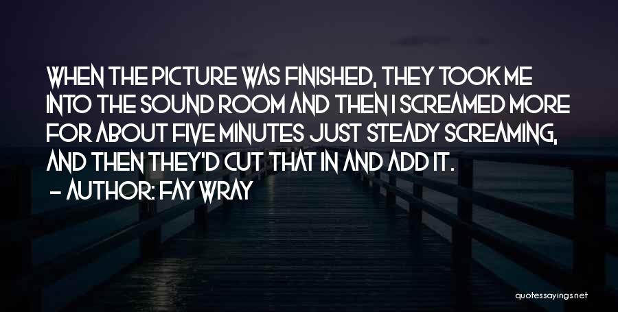 Fay Wray Quotes: When The Picture Was Finished, They Took Me Into The Sound Room And Then I Screamed More For About Five