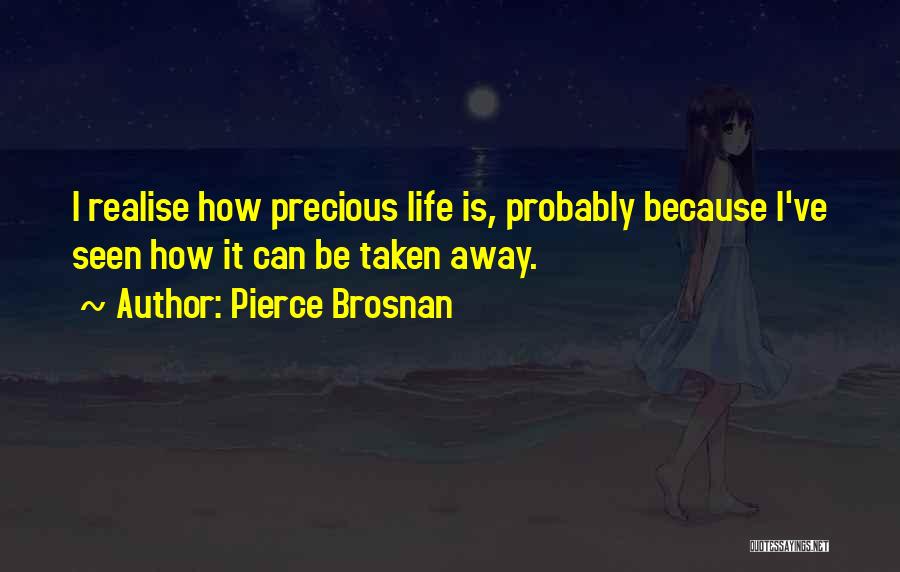 Pierce Brosnan Quotes: I Realise How Precious Life Is, Probably Because I've Seen How It Can Be Taken Away.