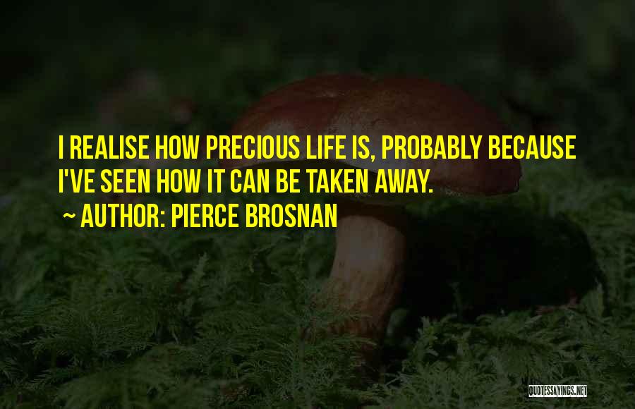 Pierce Brosnan Quotes: I Realise How Precious Life Is, Probably Because I've Seen How It Can Be Taken Away.