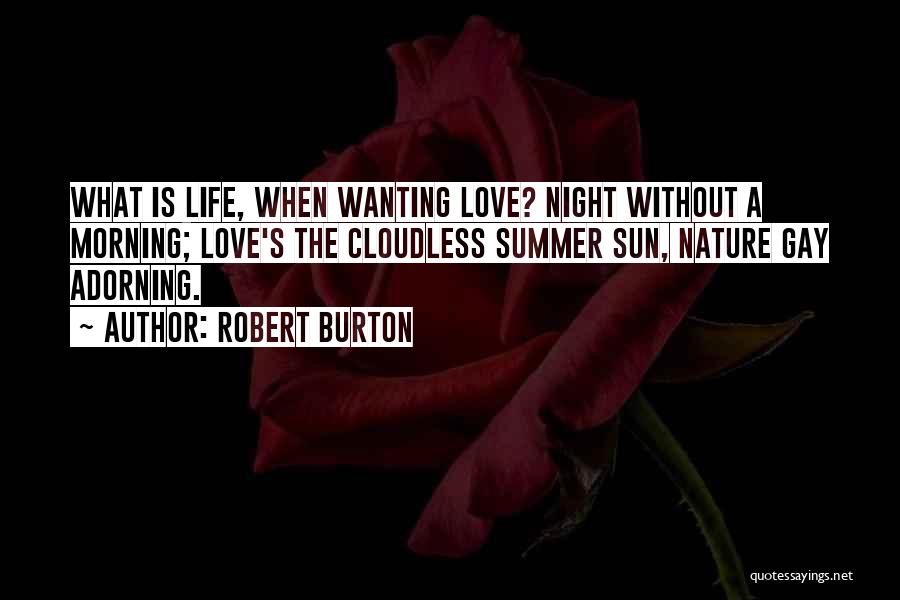 Robert Burton Quotes: What Is Life, When Wanting Love? Night Without A Morning; Love's The Cloudless Summer Sun, Nature Gay Adorning.