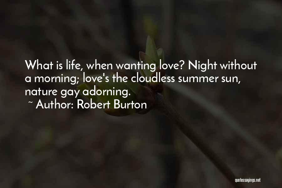 Robert Burton Quotes: What Is Life, When Wanting Love? Night Without A Morning; Love's The Cloudless Summer Sun, Nature Gay Adorning.