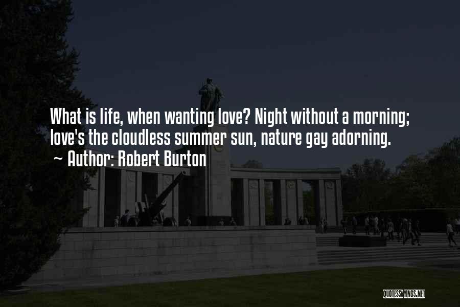 Robert Burton Quotes: What Is Life, When Wanting Love? Night Without A Morning; Love's The Cloudless Summer Sun, Nature Gay Adorning.