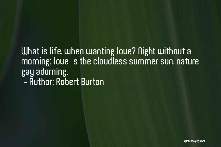 Robert Burton Quotes: What Is Life, When Wanting Love? Night Without A Morning; Love's The Cloudless Summer Sun, Nature Gay Adorning.