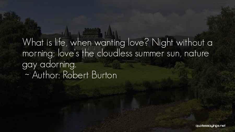 Robert Burton Quotes: What Is Life, When Wanting Love? Night Without A Morning; Love's The Cloudless Summer Sun, Nature Gay Adorning.