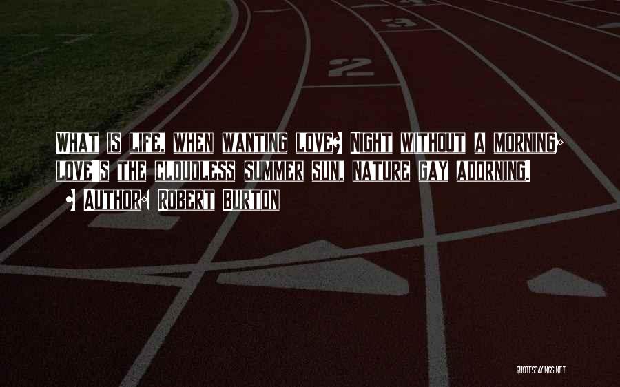 Robert Burton Quotes: What Is Life, When Wanting Love? Night Without A Morning; Love's The Cloudless Summer Sun, Nature Gay Adorning.