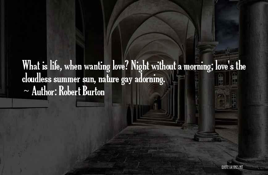 Robert Burton Quotes: What Is Life, When Wanting Love? Night Without A Morning; Love's The Cloudless Summer Sun, Nature Gay Adorning.