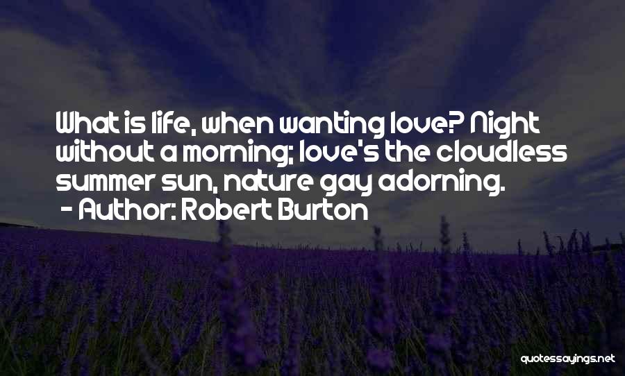 Robert Burton Quotes: What Is Life, When Wanting Love? Night Without A Morning; Love's The Cloudless Summer Sun, Nature Gay Adorning.