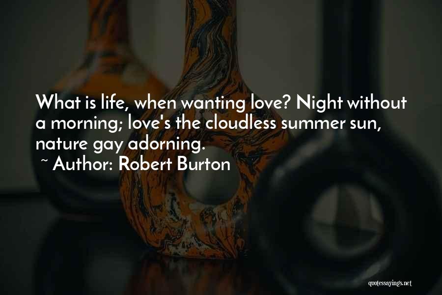 Robert Burton Quotes: What Is Life, When Wanting Love? Night Without A Morning; Love's The Cloudless Summer Sun, Nature Gay Adorning.