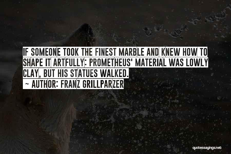 Franz Grillparzer Quotes: If Someone Took The Finest Marble And Knew How To Shape It Artfully: Prometheus' Material Was Lowly Clay, But His