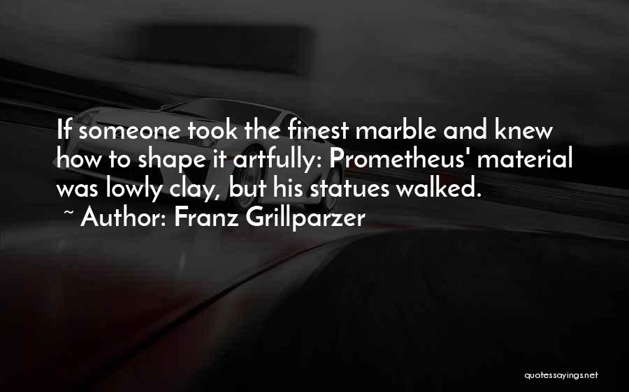 Franz Grillparzer Quotes: If Someone Took The Finest Marble And Knew How To Shape It Artfully: Prometheus' Material Was Lowly Clay, But His