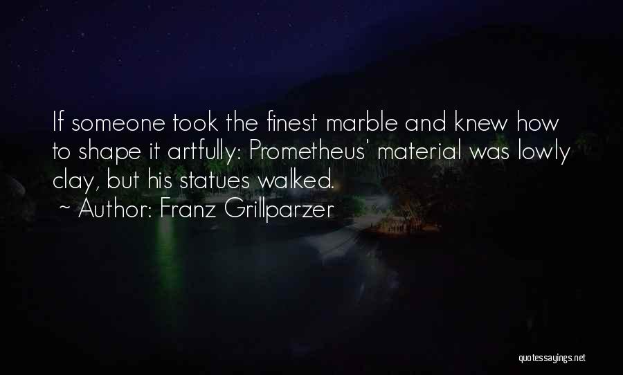 Franz Grillparzer Quotes: If Someone Took The Finest Marble And Knew How To Shape It Artfully: Prometheus' Material Was Lowly Clay, But His