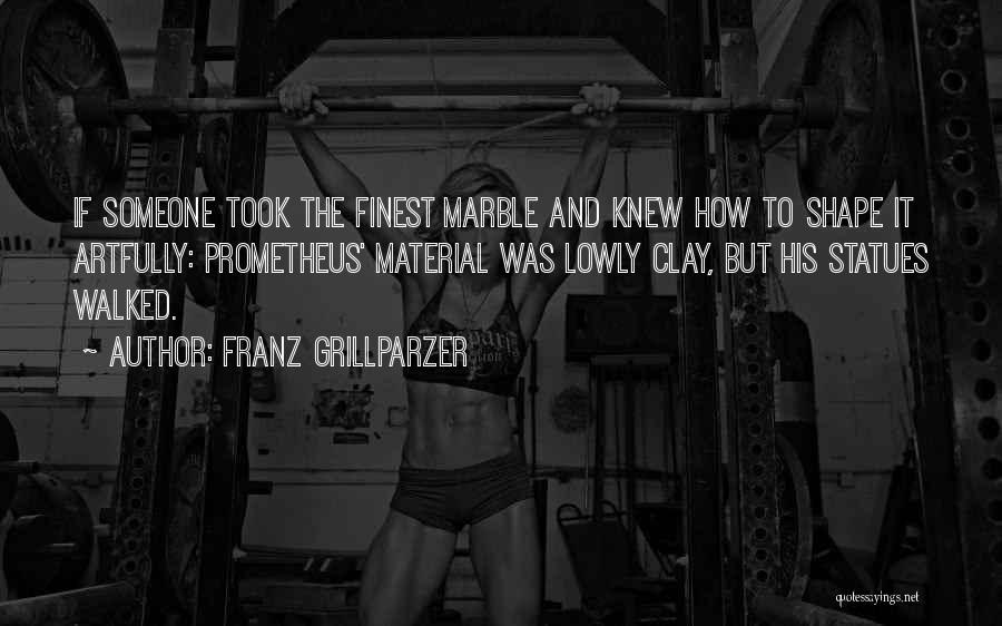 Franz Grillparzer Quotes: If Someone Took The Finest Marble And Knew How To Shape It Artfully: Prometheus' Material Was Lowly Clay, But His