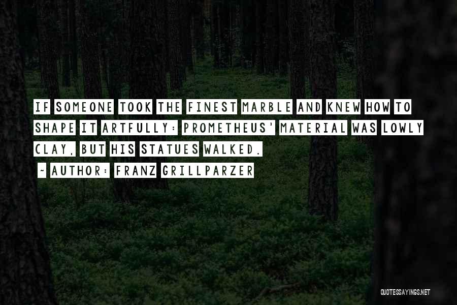 Franz Grillparzer Quotes: If Someone Took The Finest Marble And Knew How To Shape It Artfully: Prometheus' Material Was Lowly Clay, But His