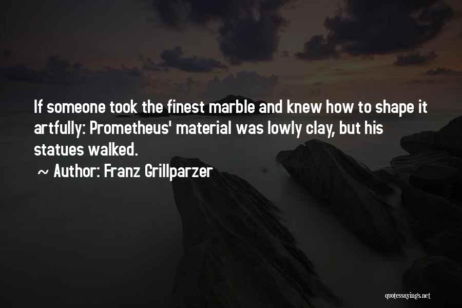 Franz Grillparzer Quotes: If Someone Took The Finest Marble And Knew How To Shape It Artfully: Prometheus' Material Was Lowly Clay, But His