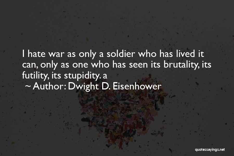 Dwight D. Eisenhower Quotes: I Hate War As Only A Soldier Who Has Lived It Can, Only As One Who Has Seen Its Brutality,