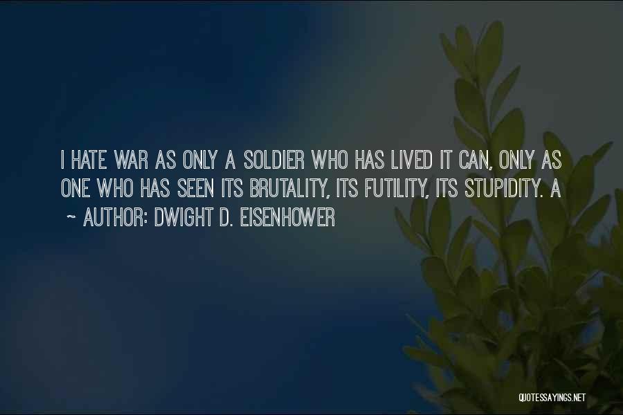 Dwight D. Eisenhower Quotes: I Hate War As Only A Soldier Who Has Lived It Can, Only As One Who Has Seen Its Brutality,