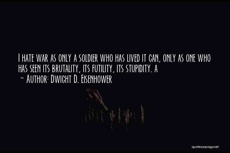 Dwight D. Eisenhower Quotes: I Hate War As Only A Soldier Who Has Lived It Can, Only As One Who Has Seen Its Brutality,