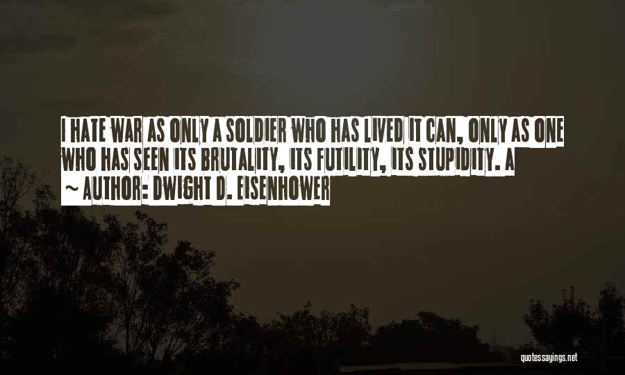 Dwight D. Eisenhower Quotes: I Hate War As Only A Soldier Who Has Lived It Can, Only As One Who Has Seen Its Brutality,