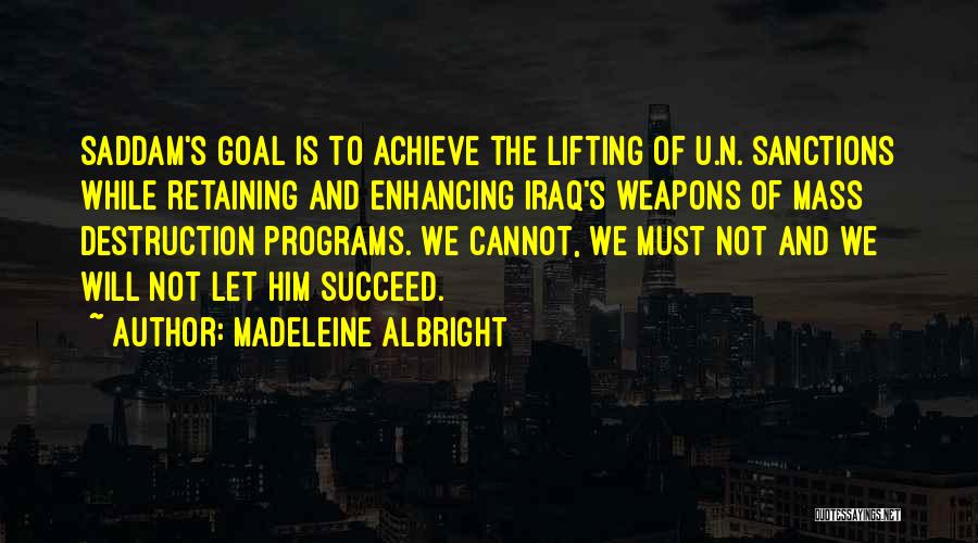 Madeleine Albright Quotes: Saddam's Goal Is To Achieve The Lifting Of U.n. Sanctions While Retaining And Enhancing Iraq's Weapons Of Mass Destruction Programs.