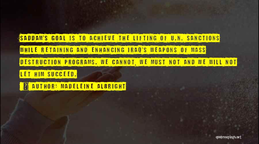 Madeleine Albright Quotes: Saddam's Goal Is To Achieve The Lifting Of U.n. Sanctions While Retaining And Enhancing Iraq's Weapons Of Mass Destruction Programs.