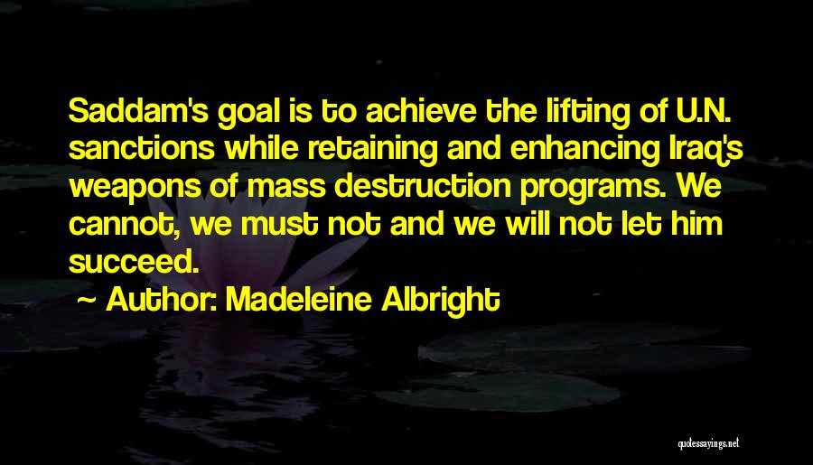 Madeleine Albright Quotes: Saddam's Goal Is To Achieve The Lifting Of U.n. Sanctions While Retaining And Enhancing Iraq's Weapons Of Mass Destruction Programs.