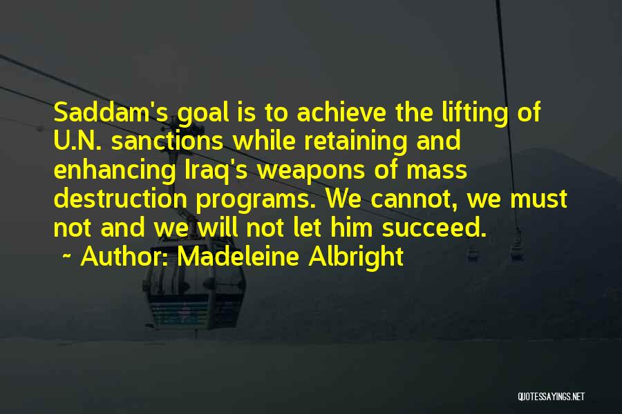 Madeleine Albright Quotes: Saddam's Goal Is To Achieve The Lifting Of U.n. Sanctions While Retaining And Enhancing Iraq's Weapons Of Mass Destruction Programs.