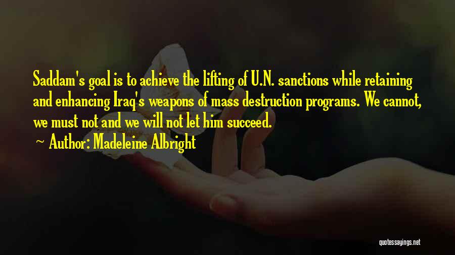 Madeleine Albright Quotes: Saddam's Goal Is To Achieve The Lifting Of U.n. Sanctions While Retaining And Enhancing Iraq's Weapons Of Mass Destruction Programs.