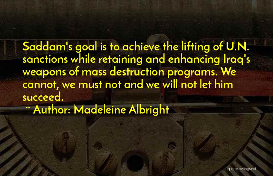 Madeleine Albright Quotes: Saddam's Goal Is To Achieve The Lifting Of U.n. Sanctions While Retaining And Enhancing Iraq's Weapons Of Mass Destruction Programs.