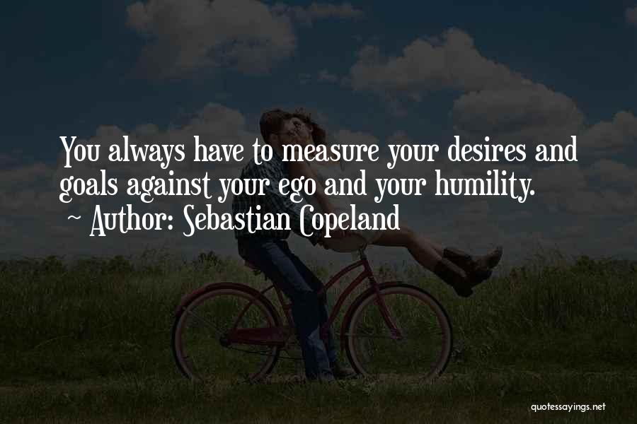 Sebastian Copeland Quotes: You Always Have To Measure Your Desires And Goals Against Your Ego And Your Humility.