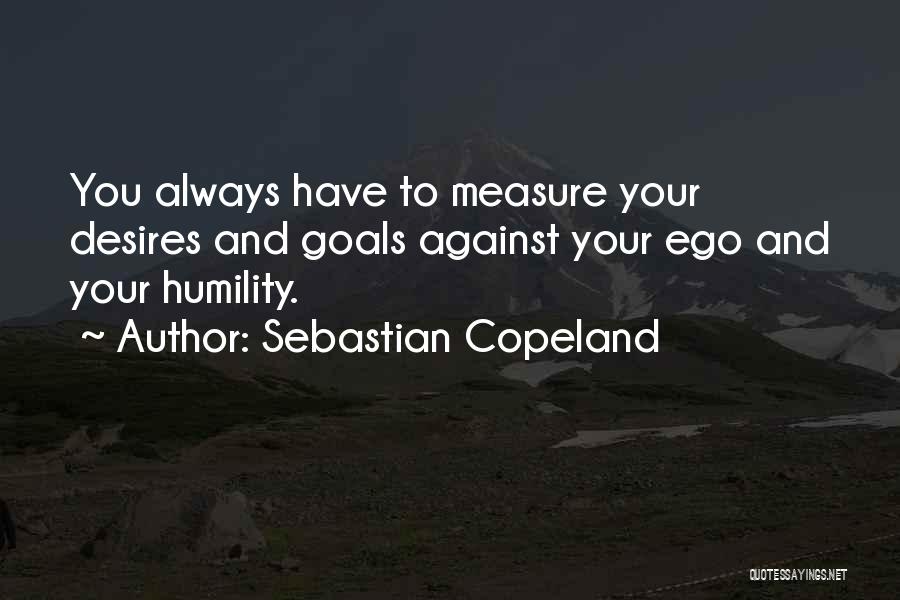 Sebastian Copeland Quotes: You Always Have To Measure Your Desires And Goals Against Your Ego And Your Humility.