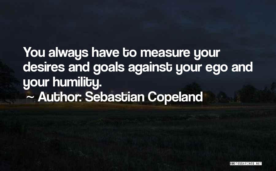 Sebastian Copeland Quotes: You Always Have To Measure Your Desires And Goals Against Your Ego And Your Humility.